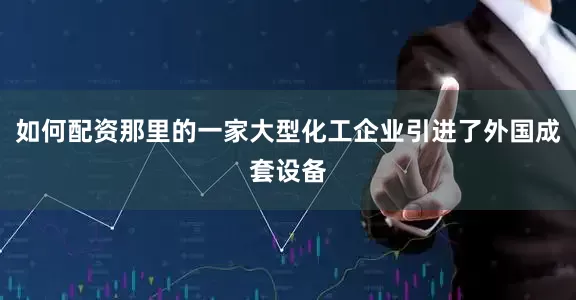 如何配资那里的一家大型化工企业引进了外国成套设备