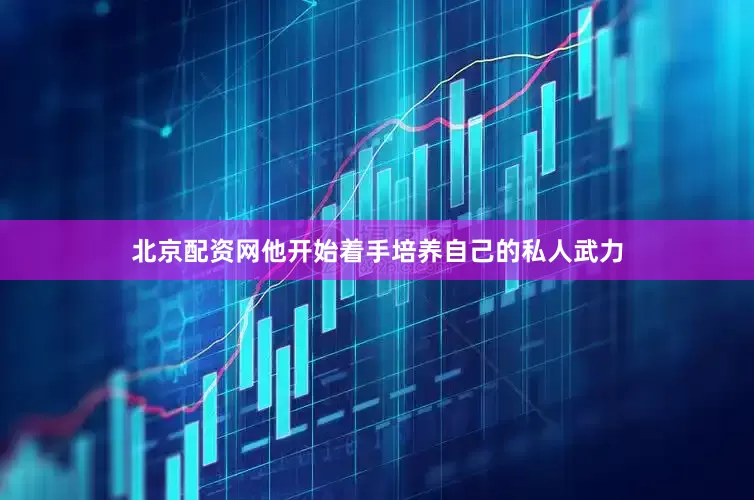 北京配资网他开始着手培养自己的私人武力