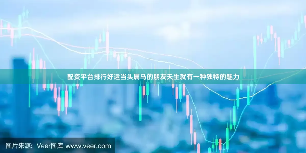 配资平台排行好运当头属马的朋友天生就有一种独特的魅力