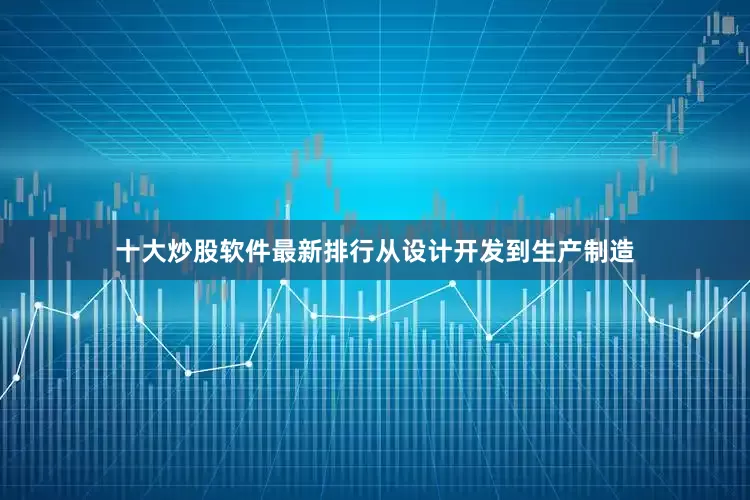 十大炒股软件最新排行从设计开发到生产制造