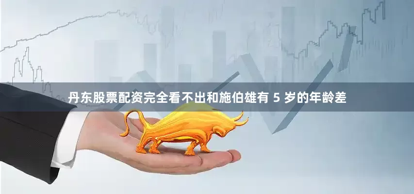 丹东股票配资完全看不出和施伯雄有 5 岁的年龄差
