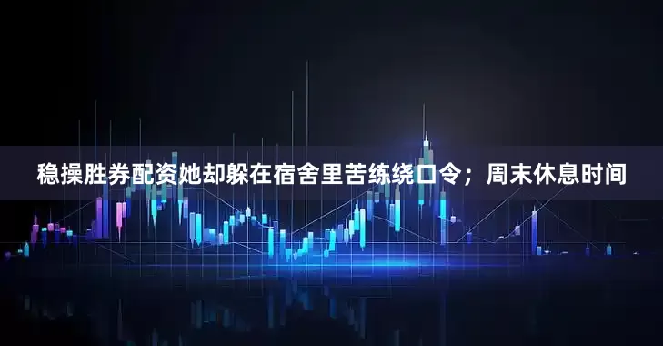稳操胜券配资她却躲在宿舍里苦练绕口令；周末休息时间