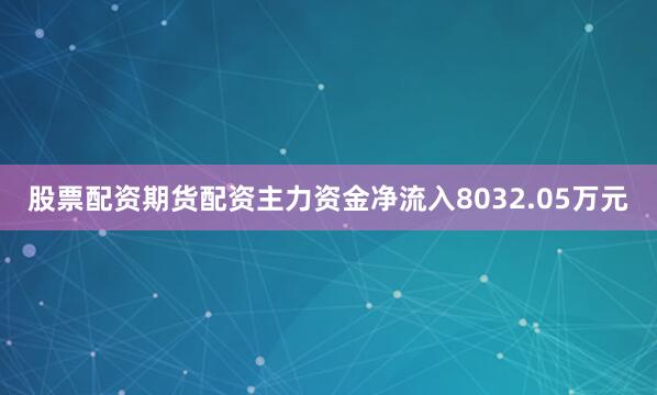 股票配资期货配资主力资金净流入8032.05万元