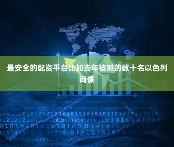 最安全的配资平台比如去年被抓的数十名以色列间谍