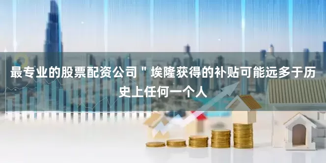 最专业的股票配资公司＂埃隆获得的补贴可能远多于历史上任何一个人