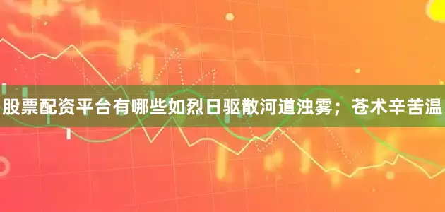 股票配资平台有哪些如烈日驱散河道浊雾；苍术辛苦温