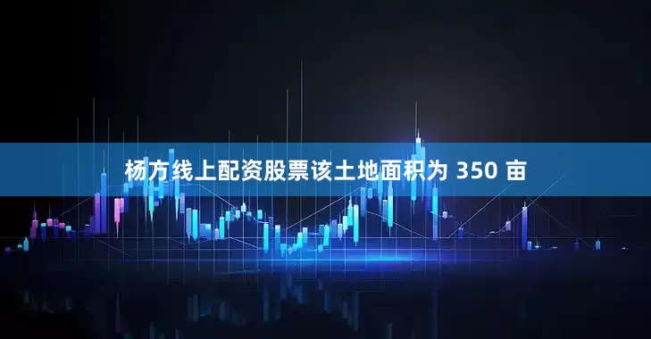 杨方线上配资股票该土地面积为 350 亩