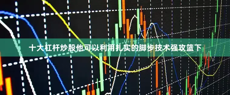 十大杠杆炒股他可以利用扎实的脚步技术强攻篮下