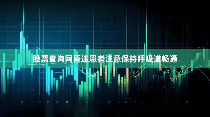 股票查询网昏迷患者注意保持呼吸道畅通