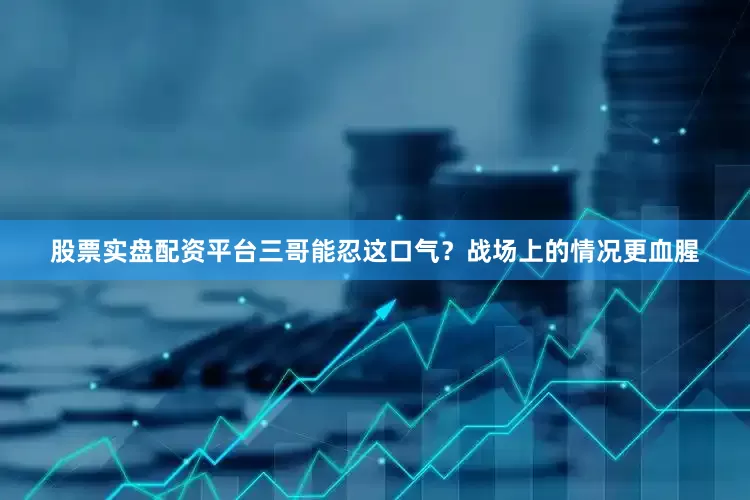 股票实盘配资平台三哥能忍这口气？战场上的情况更血腥