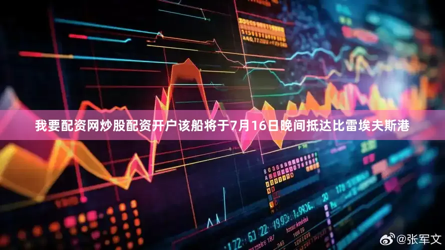 我要配资网炒股配资开户该船将于7月16日晚间抵达比雷埃夫斯港