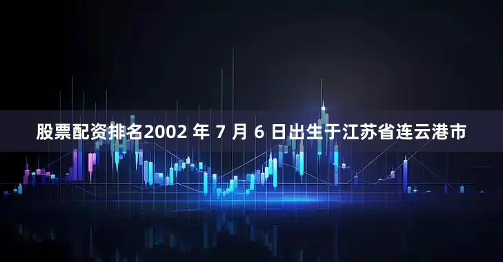 股票配资排名2002 年 7 月 6 日出生于江苏省连云港市