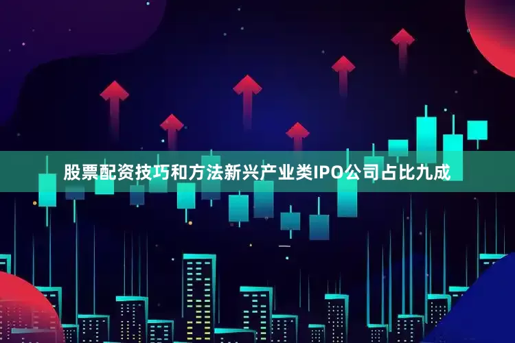 股票配资技巧和方法新兴产业类IPO公司占比九成