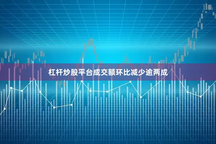 杠杆炒股平台成交额环比减少逾两成