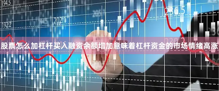 股票怎么加杠杆买入融资余额增加意味着杠杆资金的市场情绪高涨